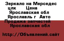 Зеркало на Мерседес цлк208 › Цена ­ 5 000 - Ярославская обл., Ярославль г. Авто » Продажа запчастей   . Ярославская обл.